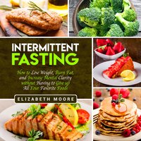 Intermittent Fasting: How to Lose Weight, Burn Fat, and Increase Mental Clarity Without Having to Give Up All Your Favorite Foods - Elizabeth Moore