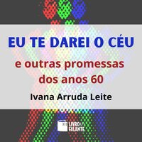Eu te darei o céu - E outras promessas dos anos 60 (Integral) - Ivana Arruda Leite