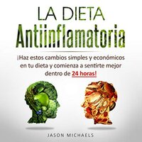 La Dieta Antiinflamatoria: Haz estos cambios simples y económicos en tu dieta y comienza a sentirte mejor dentro de 24 horas! - Jason Michaels
