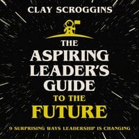 The Aspiring Leader's Guide to the Future: 9 Surprising Ways Leadership is Changing - Clay Scroggins