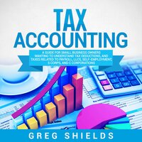 Tax Accounting: A Guide for Small Business Owners Wanting to Understand Tax Deductions, and Taxes Related to Payroll, LLCs, Self-Employment, S Corps, and C Corporations - Greg Shields