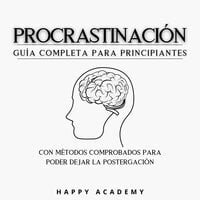 Procrastinación: Guía completa para principiantes con métodos comprobados para poder dejar la postergación - Happy Academy