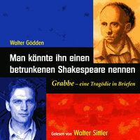 Man könnte ihn einen betrunkenen Shakespeare nennen: Grabbe - eine Tragödie in Briefen - Walter Gödden