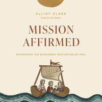 Mission Affirmed: Recovering the Missionary Motivation of Paul - Elliot Clark