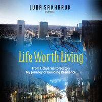 Life Worth Living: From Lithuania to Boston: My Journey of Building Resilience - Luba Sakharuk