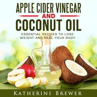 Apple Cider Vinegar and Coconut Oil: Essential Recipes to Lose Weight and Heal Your Body - Katherine Brewer