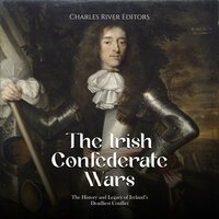 The Irish Confederate Wars: The History and Legacy of Ireland’s Deadliest Conflict - Charles River Editors