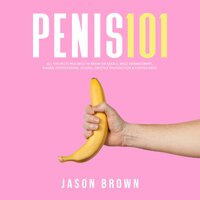 Penis 101: All The Facts You Need To Know On Kegels, Male Enhancement, Viagra, Testosterone, Jelqing, Erectile Dysfunction & Staying Hard - Jason Brown