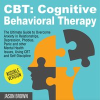 CBT: Cognitive Behavioral Therapy: The Ultimate Guide to Overcome Anxiety in Relationships, Depression, Phobias, Panic and other Mental Health Issues, Using CBT and Self-Discipline - Jason Brown