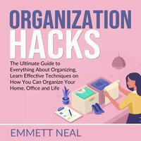 Organization Hacks: The Ultimate Guide to Everything About Organizing, Learn Effective Techniques on How You Can Organize Your Home, Office and Life - Emmett Neal