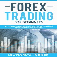 Forex Trading for Beginners: The Ultimate Strategies on How to Profit in Trading and Generate Passive Income - Leonardo Turner