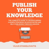Publish Your Knowledge: The Complete Guide to Crowdfunding a Nonfiction Book on Kickstarter and Self-Publishing through Amazon - Vilius Stanislovaitis