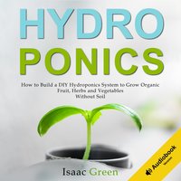 Hydroponics: How to Build a DIY Hydroponics System to Grow Organic Fruit, Herbs and Vegetables Without Soil - Isaac Green