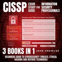 CISSP Exam Study Guide For Information Security Professionals: Beginners Guide To Cybersecurity Threats, Ethical Hacking And Defense Techniques 3 Books In 1 - John Knowles
