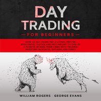 Day Trading for Beginners: How to Day Trade for a Living: Proven Strategies, Tactics and Psychology to Create a Passive Income from Home with Trading Investing in Stocks, Options and Forex - William Rogers, George Evans