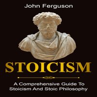 Stoicism: A Comprehensive Guide to Stoicism and Stoic Philosophy - John Ferguson