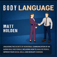 Body Language: Unlocking the Secrets of Nonverbal Communication of an Alpha Male and Female, Including How to Analyze People, Improve Your Social Skills, and Develop Charisma - Matt Holden