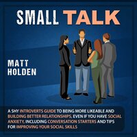 Small Talk: A Shy Introverts Guide to Being More Likeable and Building Better Relationships, Even If You Have Social Anxiety, Including Conversation Starters and Tips for Improving Your Social Skills - Matt Holden