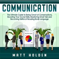 Communication: The Ultimate Guide to Being Great at Conversations, Boosting Your Social Skills, Mastering Small Talk and Becoming Skillful at Reading Body Language - Matt Holden