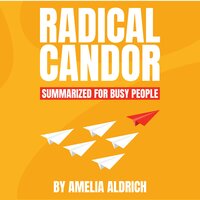 Radical Candor Summarized for Busy People - Amelia Aldrich, Kim Scott