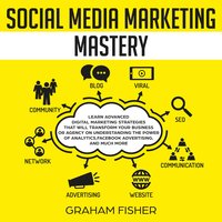 Social Media Marketing Mastery: Learn Advanced Digital Marketing Strategies That Will Transform Your Business or Agency on Understanding the Power of Analytics, Facebook Advertising, and Much More. - Graham Fisher