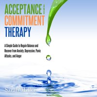 Acceptance and Commitment Therapy: A Simple Guide to Regain Balance and Recover from Anxiety, Depression, Panic Attacks, and Anger - Sarah Miller