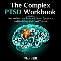 The Complex PTSD Workbook: How to Overcome Traumatic Stress Symptoms and Heal From Childhood Trauma - Sarah Miller