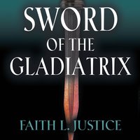 Sword of the Gladiatrix: Gladiatrix #1 - Faith L. Justice