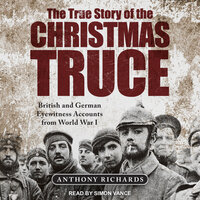 The True Story of the Christmas Truce: British and German Eyewitness Accounts from World War I - Anthony Richards
