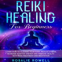 Reiki Healing for Beginners: Learn How to Cleanse Your Aura, Reduce Stress, Increase Positive Energy and Improve Health with Reiki Treatment and Meditation - Rosalie Rowell