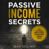 Passive Income Secrets: 15 Best, Proven Business Models for Building Financial Freedom in 2018 and Beyond - Sean Dollwet