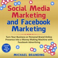 Social Media Marketing and Facebook Marketing: Turn Your Business or Personal Brand Online Presence into a Money Making Machine with Facebook Advertising - An Easy Step by Step Facebook Ads Guide - Michael Branding
