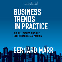 Business Trends in Practice: The 25+ Trends That are Redefining Organizations - Bernard Marr