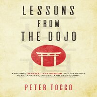 Lessons From The Dojo: Applying Martial Art Wisdom to Overcome Fear, Anxiety, Anger, and Self-Doubt - Peter Tocco