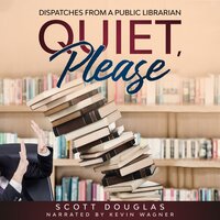 Quiet, Please: Dispatches from a Public Librarian - Scott Douglas