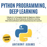 Python Programming, Deep Learning: 3 Books in 1: A Complete Guide for Beginners, Python Coding for AI, Neural Networks, & Machine Learning, Data Science/Analysis With Practical Exercises for Learners - Anthony Adams