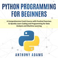 Python Programming for Beginners: A Comprehensive Crash Course With Practical Exercises to Quickly Learn Coding and Programming for Data Analysis and Machine Learning - Anthony Adams