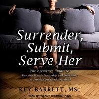 Surrender, Submit, Serve Her: The Definitive Guide to Enacting Female Leadership and Embracing the Female Dominated Household - Key Barrett MSc