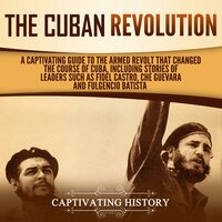 The Cuban Revolution: A Captivating Guide to the Armed Revolt That Changed the Course of Cuba, Including Stories of Leaders Such as Fidel Castro, Chè Guevara, and Fulgencio Batista - Captivating History