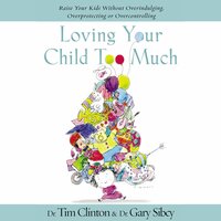 Loving Your Child Too Much: Raise Your Kids Without Overindulging, Overprotecting or Overcontrolling - Tim Clinton, Gary Sibcy