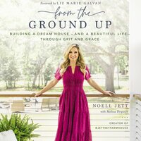 From the Ground Up: Building a Dream House and a Beautiful Life through Grit and Grace - Noell Jett
