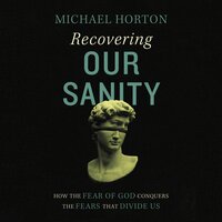 Recovering Our Sanity: How the Fear of God Conquers the Fears that Divide Us - Michael Horton