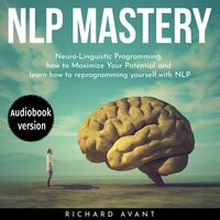 NLP Mastery: Nеurо-Linguiѕtiс Programming: How To Maximize Your Potential And Learn How To Reprogram Yourself - Richard Avant