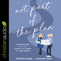 Not Part of the Plan: Trusting God with the Twists and Turns of Your Story - Bethany Beal, Kristen Clark