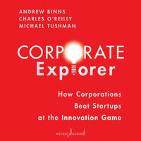 Corporate Explorer: How Corporations Beat Startups at the Innovation Game - Andrew Binns, Michael Tushman, Charles A. O'Reilly