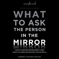 What to Ask the Person in the Mirror: Critical Questions for Becoming a More Effective Leader and Reaching Your Potential - Robert S. Kaplan