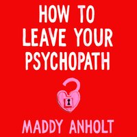 How to Leave Your Psychopath: The Essential Handbook for Escaping Toxic Relationships - Maddy Anholt