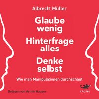 Glaube wenig, hinterfrage alles, denke selbst: Wie man Manipulationen durchschaut - Albrecht Müller
