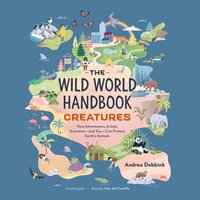 The Wild World Handbook: Creatures: How Adventurers, Artists, Scientists—and You—Can Protect Earth’s Animals - Andrea Debbink