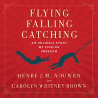Flying, Falling, Catching: An Unlikely Story of Finding Freedom - Henri J. M. Nouwen, Carolyn Whitney-Brown
